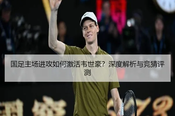 国足主场进攻如何激活韦世豪？深度解析与竞猜评测